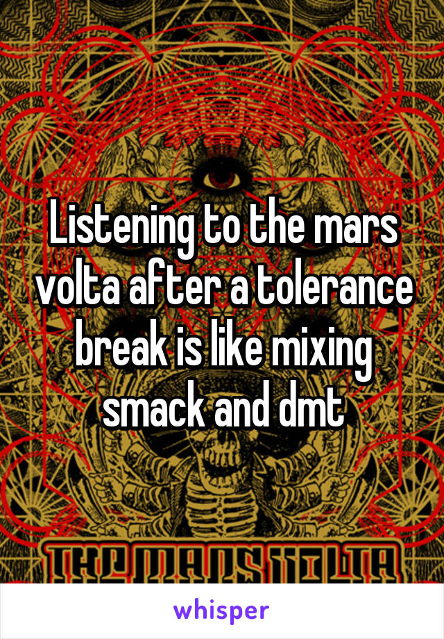 Listening to the mars volta after a tolerance break is like mixing smack and dmt