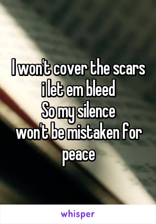 I won't cover the scars
i let em bleed
So my silence
won't be mistaken for peace