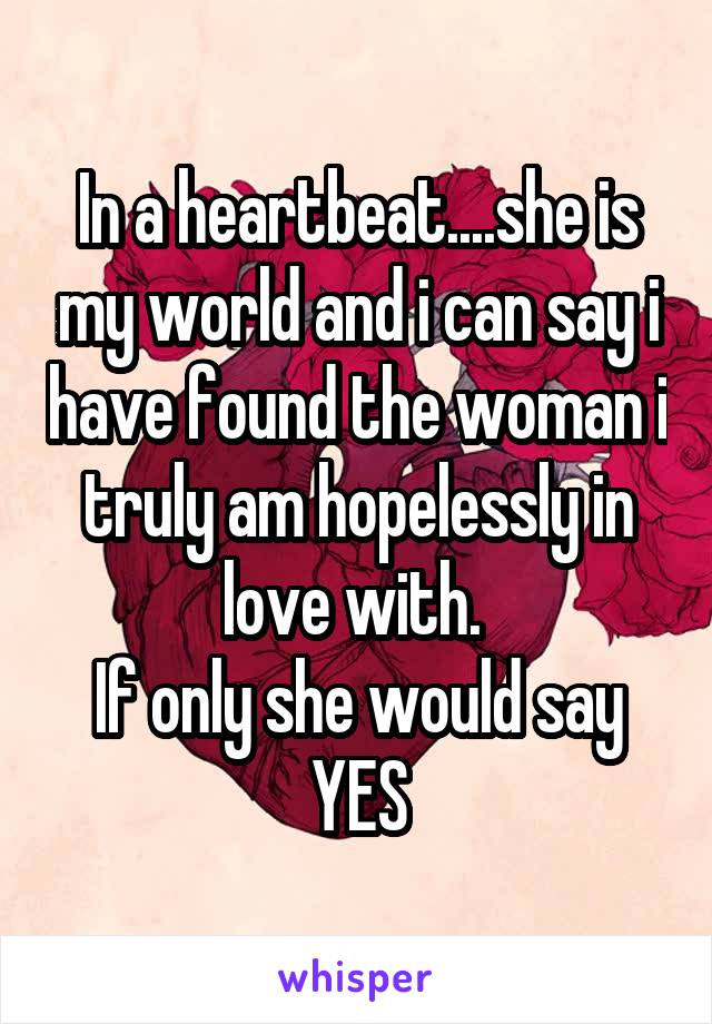 In a heartbeat....she is my world and i can say i have found the woman i truly am hopelessly in love with. 
If only she would say YES