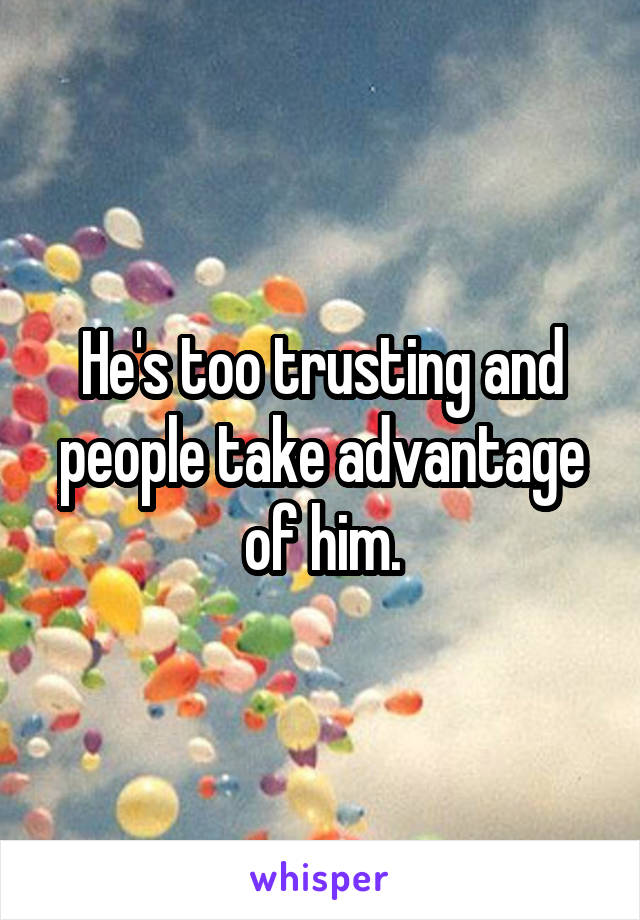 He's too trusting and people take advantage of him.