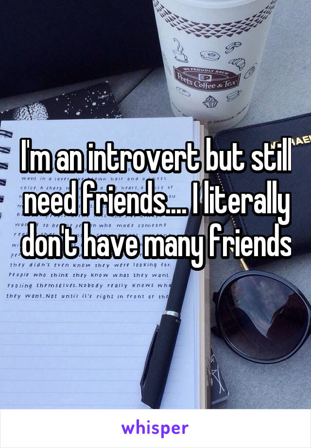 I'm an introvert but still need friends.... I literally don't have many friends 