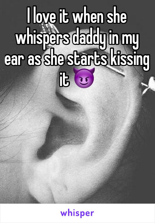 I love it when she whispers daddy in my ear as she starts kissing it 😈