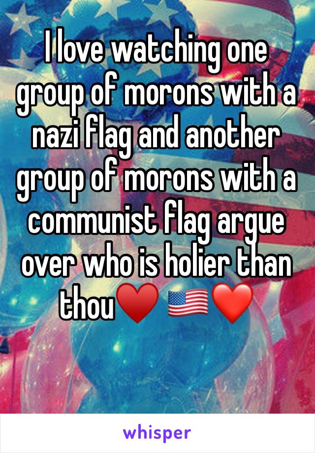 I love watching one group of morons with a nazi flag and another group of morons with a communist flag argue over who is holier than thou♥️ 🇺🇸❤️