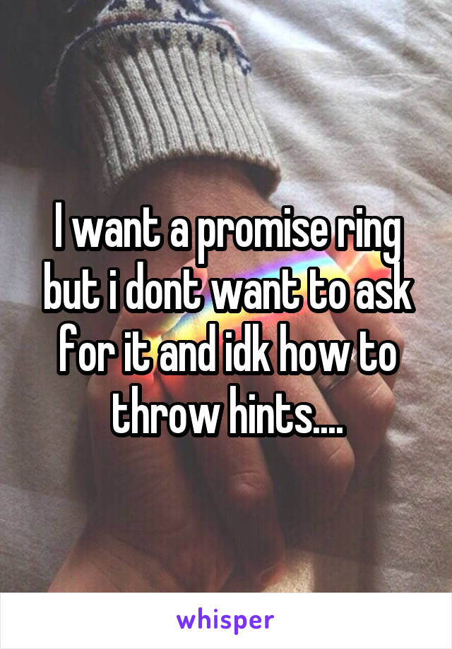 I want a promise ring but i dont want to ask for it and idk how to throw hints....