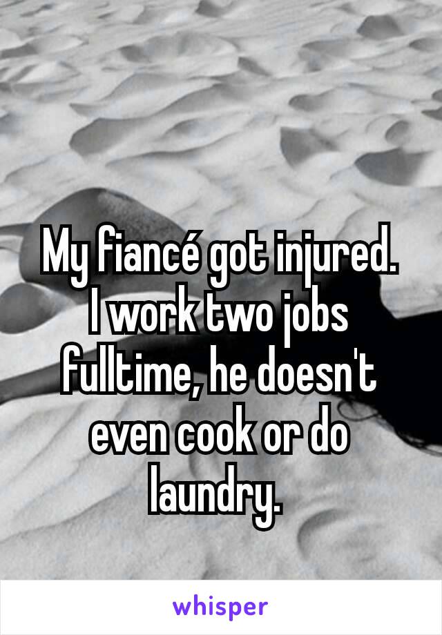 My fiancé got injured.
I work two jobs fulltime, he doesn't even cook or do laundry. 