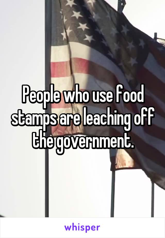 People who use food stamps are leaching off the government.