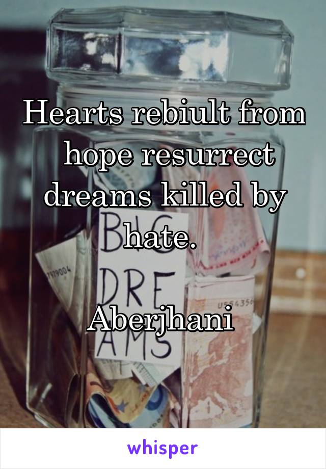 Hearts rebiult from
 hope resurrect dreams killed by hate. 

Aberjhani 
