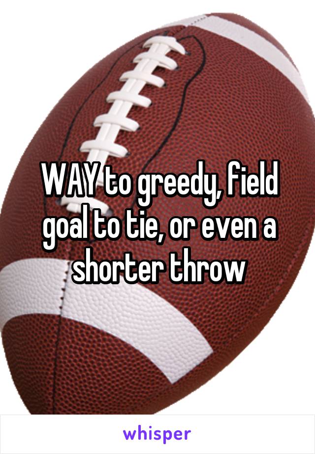 WAY to greedy, field goal to tie, or even a shorter throw