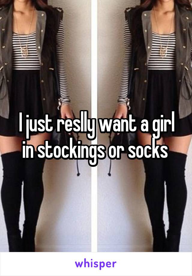 I just reslly want a girl in stockings or socks 