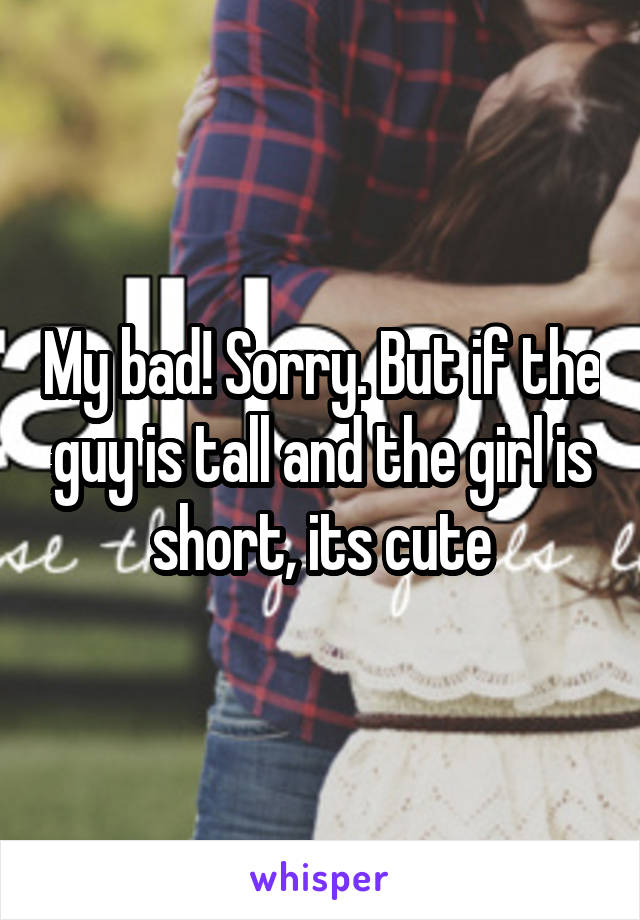 My bad! Sorry. But if the guy is tall and the girl is short, its cute