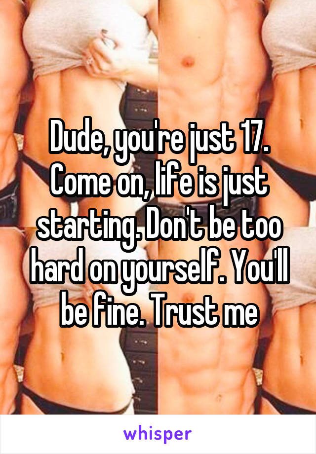 Dude, you're just 17. Come on, life is just starting. Don't be too hard on yourself. You'll be fine. Trust me