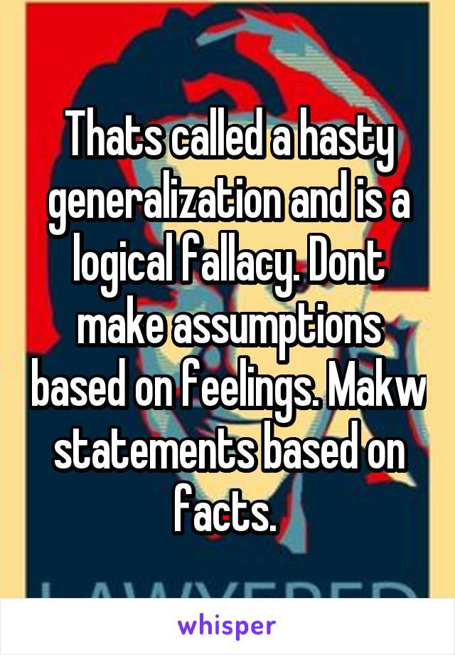 Thats called a hasty generalization and is a logical fallacy. Dont make assumptions based on feelings. Makw statements based on facts. 