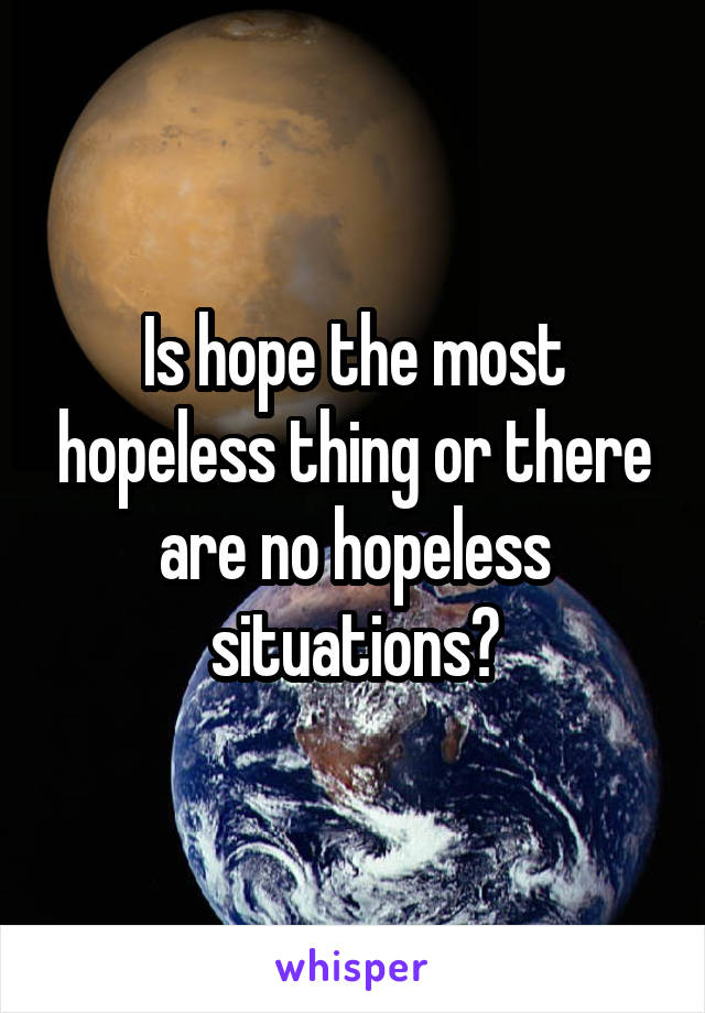 Is hope the most hopeless thing or there are no hopeless situations?