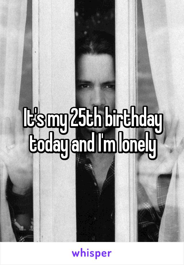 It's my 25th birthday today and I'm lonely