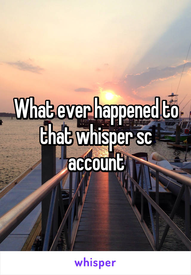 What ever happened to that whisper sc account