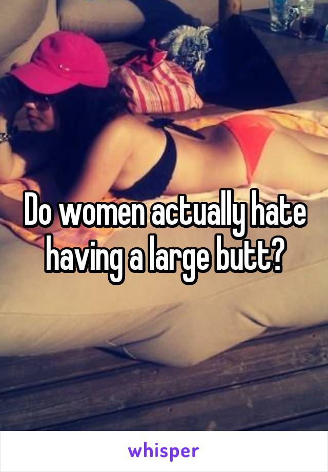 Do women actually hate having a large butt?