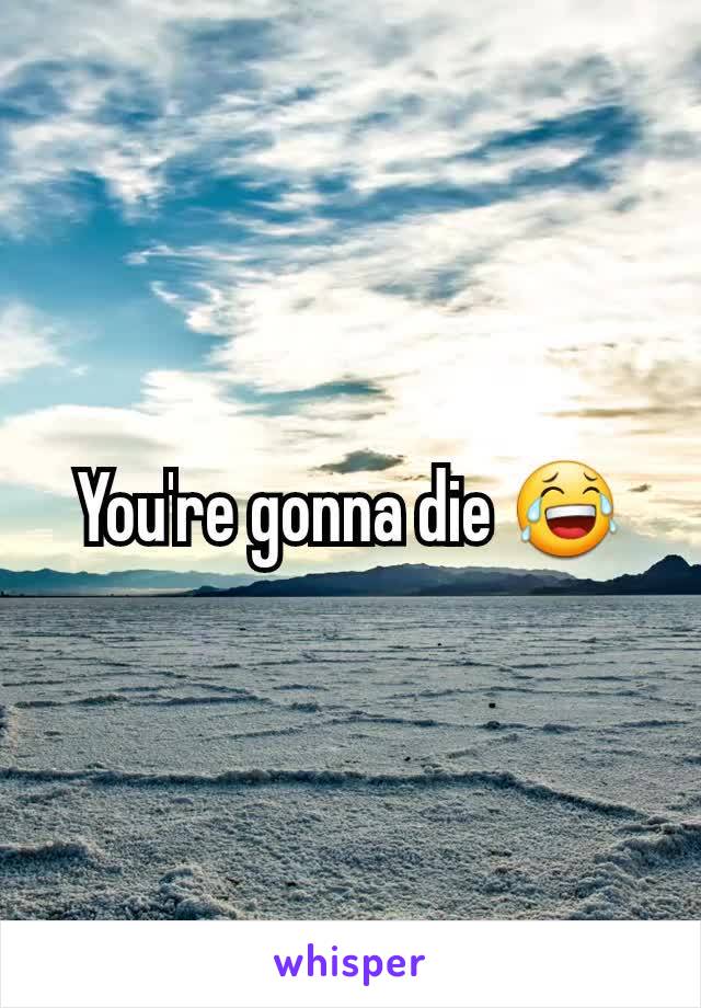You're gonna die 😂