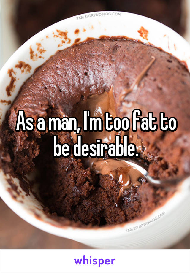 As a man, I'm too fat to be desirable.