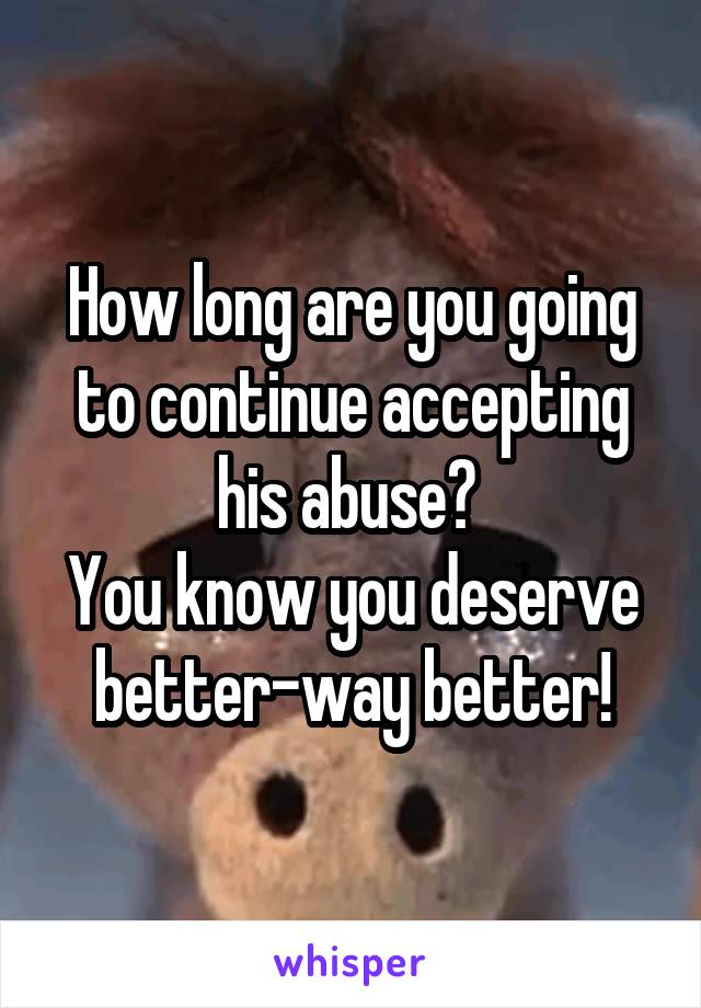 How long are you going to continue accepting his abuse? 
You know you deserve better-way better!
