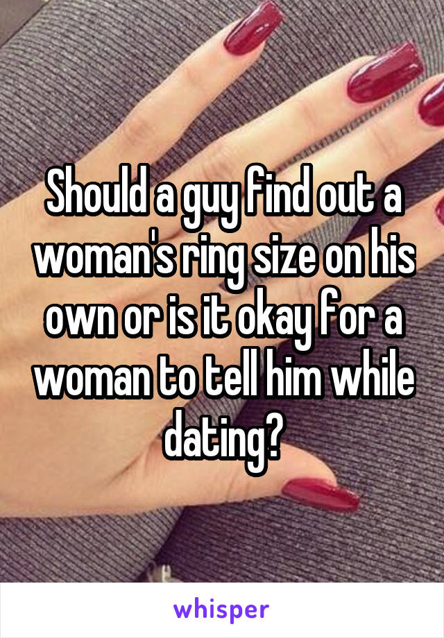 Should a guy find out a woman's ring size on his own or is it okay for a woman to tell him while dating?
