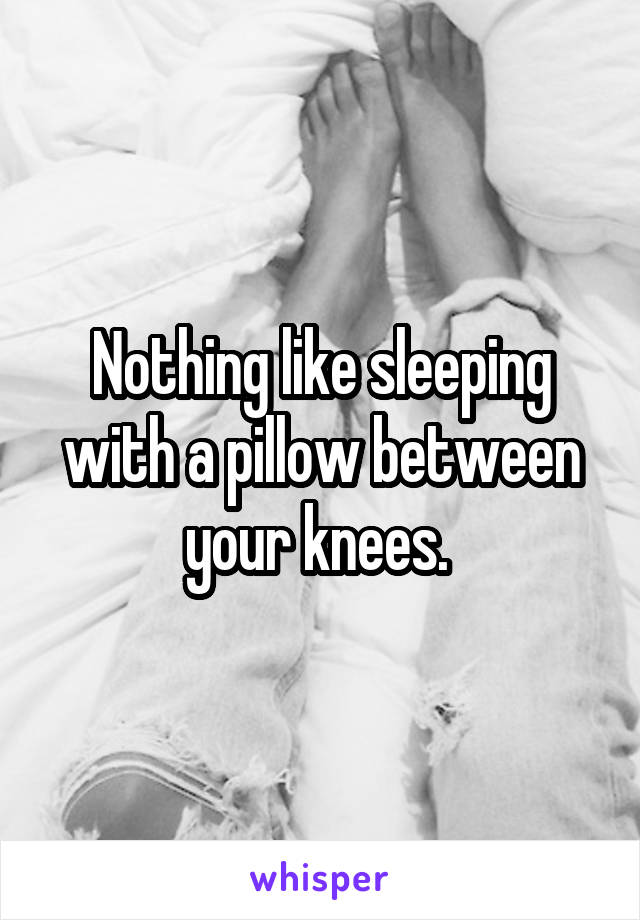 Nothing like sleeping with a pillow between your knees. 