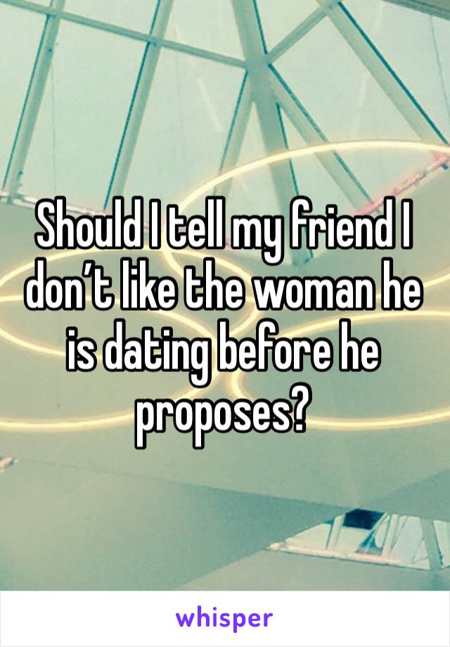 Should I tell my friend I don’t like the woman he is dating before he proposes?