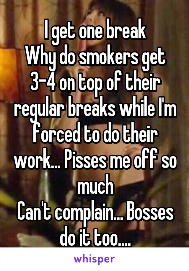 I get one break
Why do smokers get 3-4 on top of their regular breaks while I'm forced to do their work... Pisses me off so much
Can't complain... Bosses do it too....