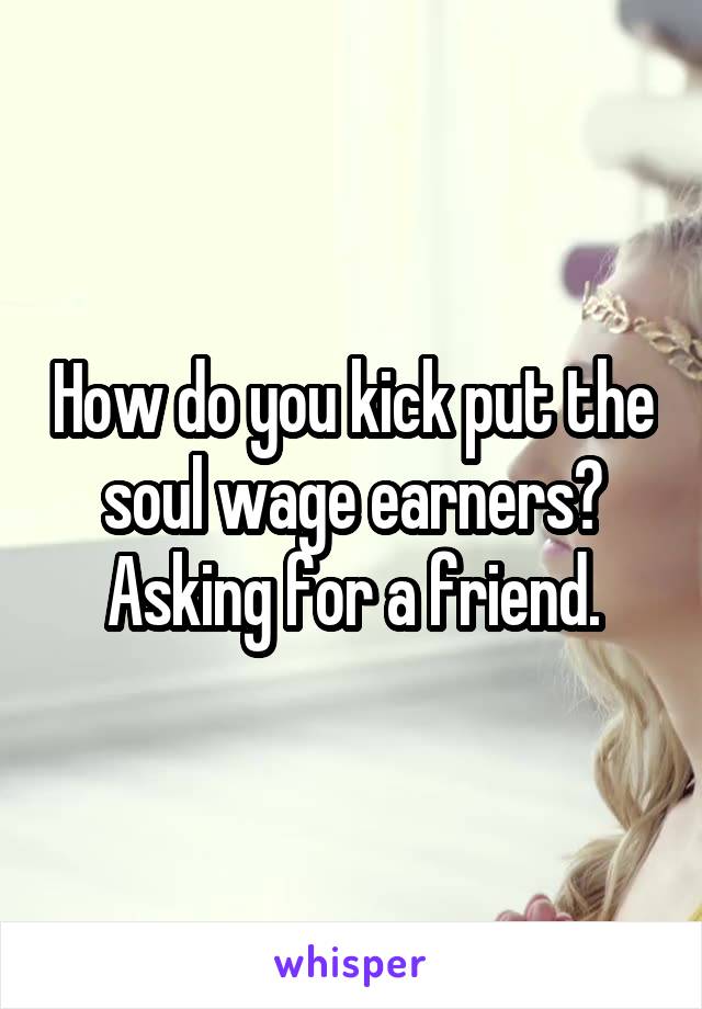 How do you kick put the soul wage earners? Asking for a friend.