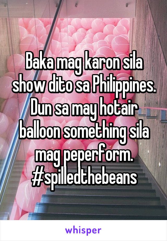Baka mag karon sila show dito sa Philippines. Dun sa may hotair balloon something sila mag peperform. #spilledthebeans