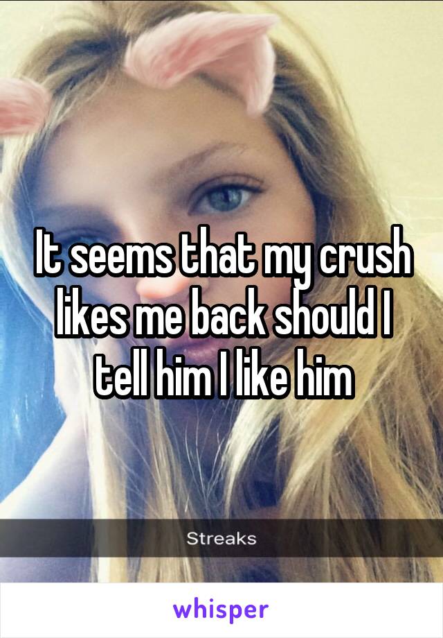It seems that my crush likes me back should I tell him I like him
