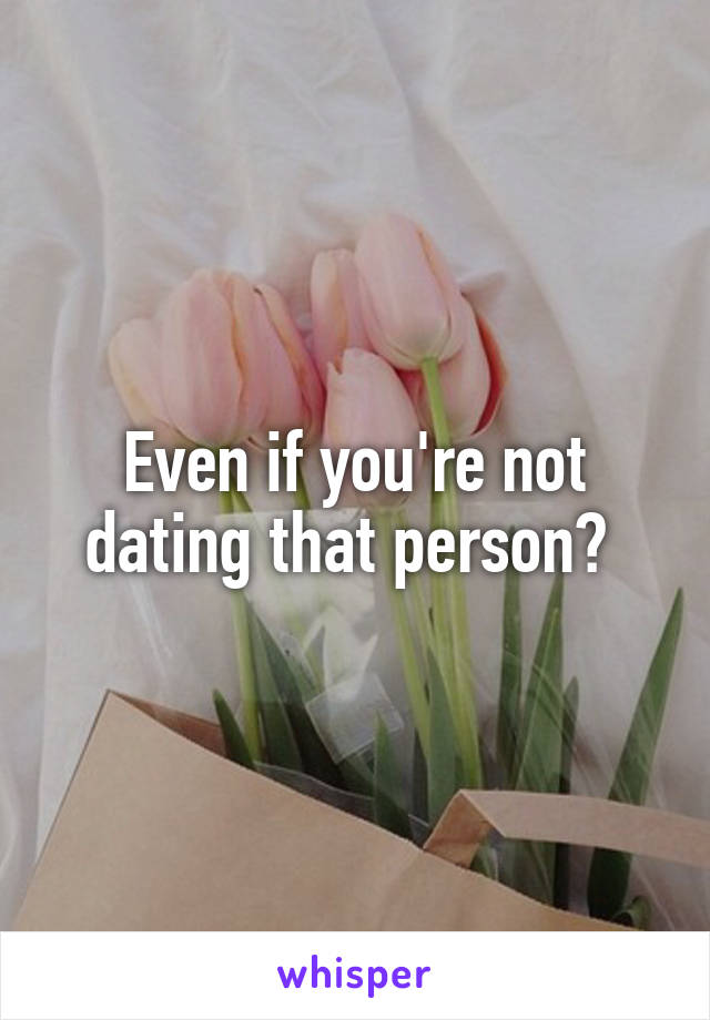 Even if you're not dating that person? 