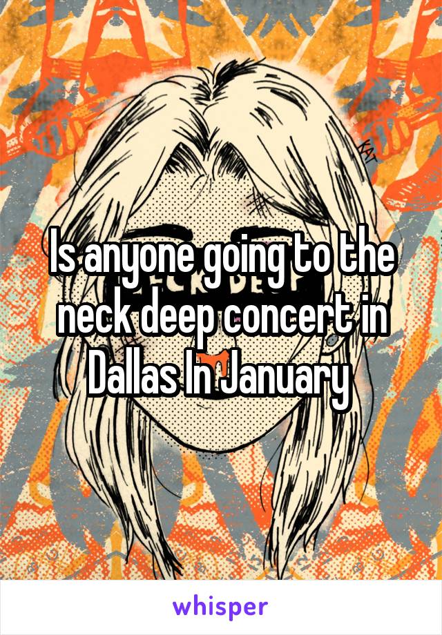 Is anyone going to the neck deep concert in Dallas In January 
