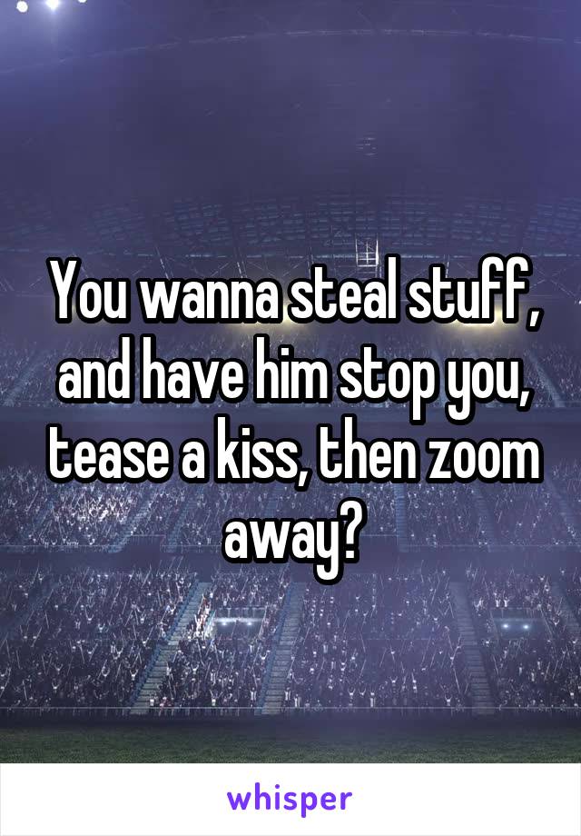 You wanna steal stuff, and have him stop you, tease a kiss, then zoom away?