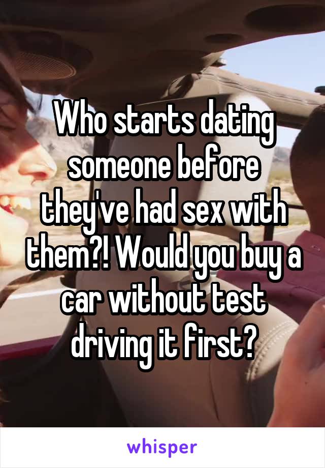 Who starts dating someone before they've had sex with them?! Would you buy a car without test driving it first?
