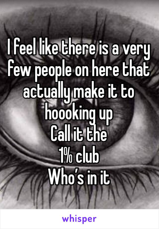 I feel like there is a very few people on here that actually make it to hoooking up 
Call it the 
1% club 
Who’s in it