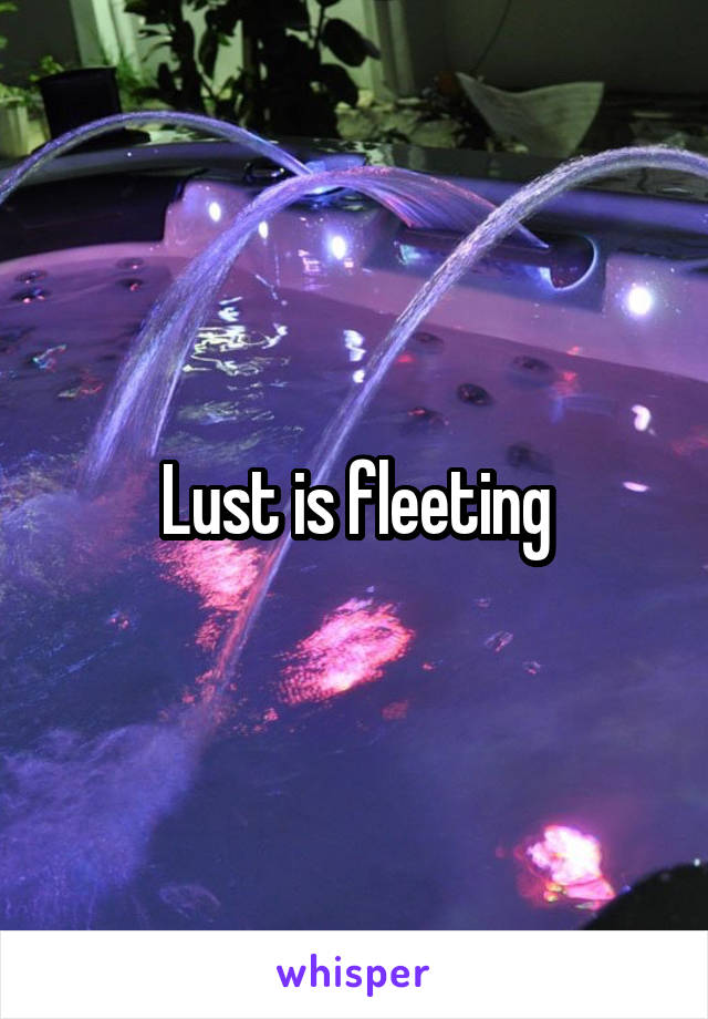 Lust is fleeting