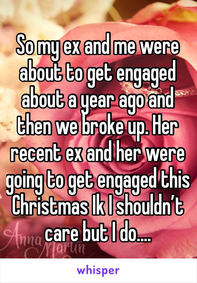 So my ex and me were about to get engaged about a year ago and then we broke up. Her recent ex and her were going to get engaged this Christmas Ik I shouldn’t care but I do....