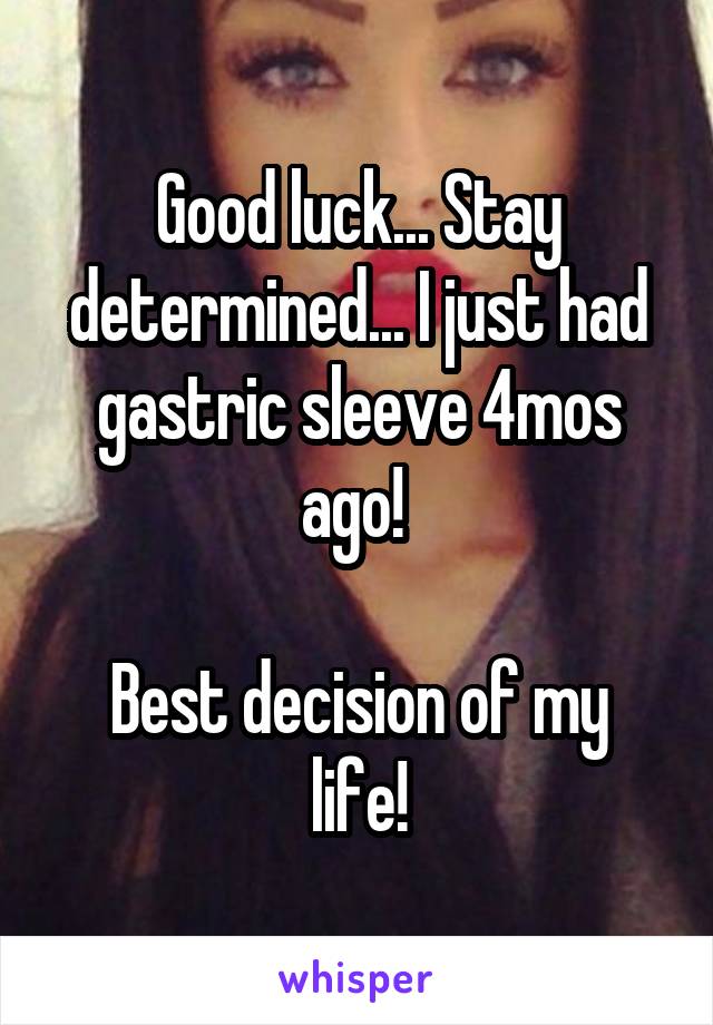 Good luck... Stay determined... I just had gastric sleeve 4mos ago! 

Best decision of my life!