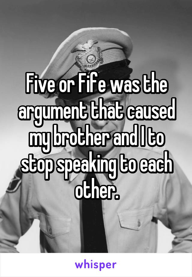 Five or Fife was the argument that caused my brother and I to stop speaking to each other.