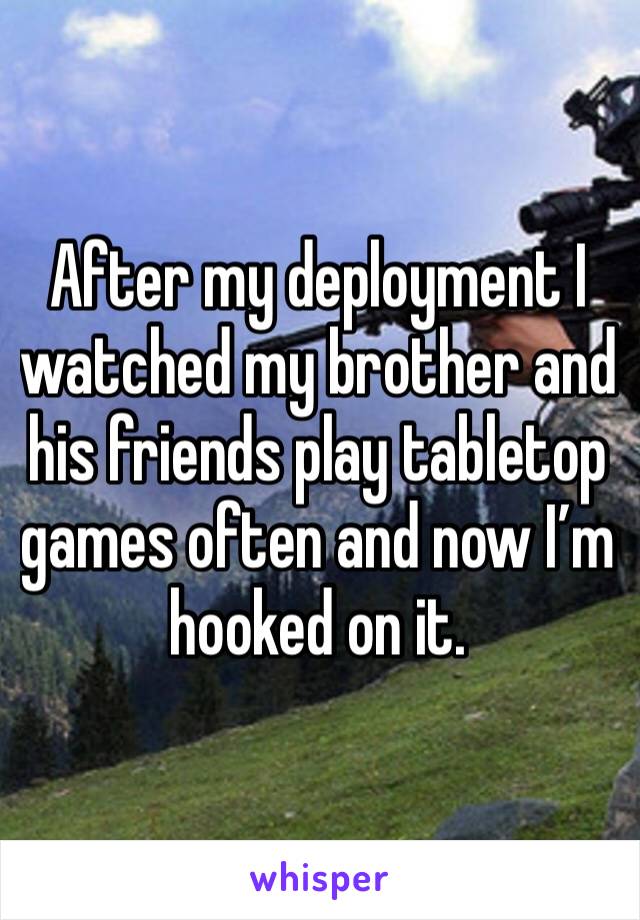 After my deployment I watched my brother and his friends play tabletop games often and now I’m hooked on it.