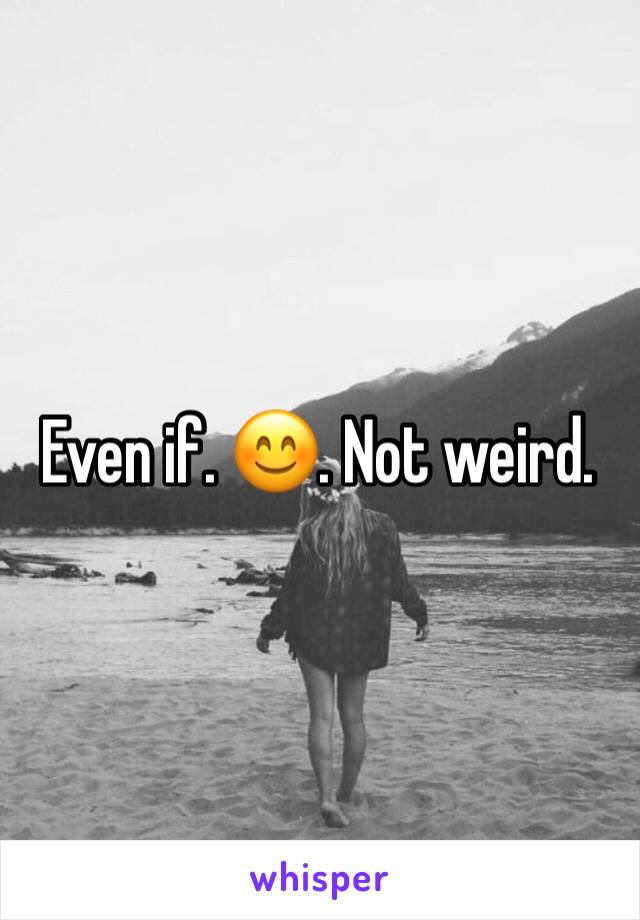 Even if. 😊. Not weird. 