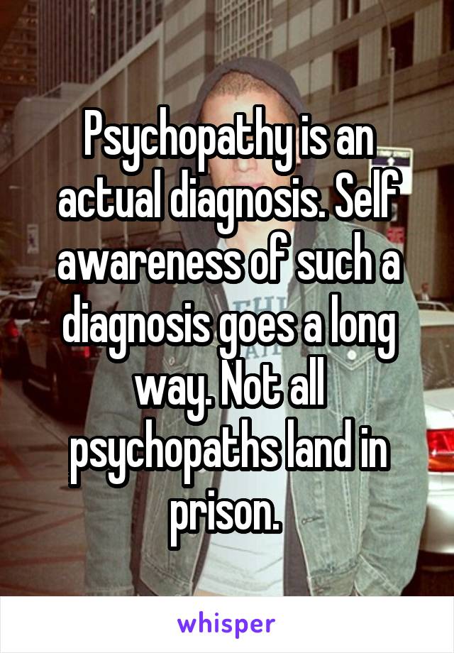 Psychopathy is an actual diagnosis. Self awareness of such a diagnosis goes a long way. Not all psychopaths land in prison. 