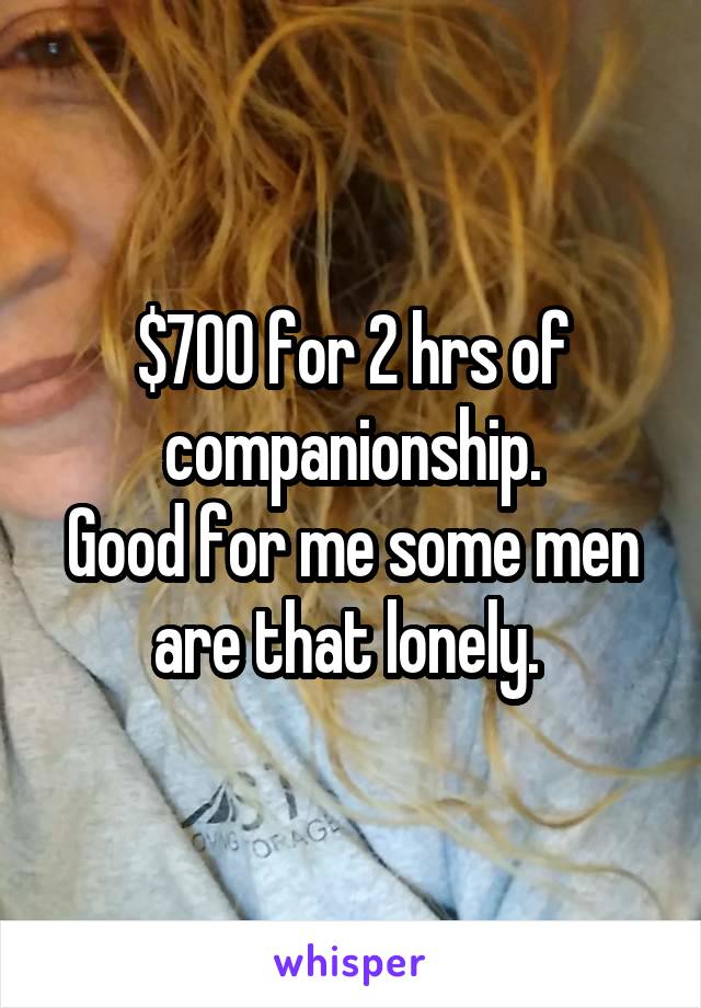 $700 for 2 hrs of companionship.
Good for me some men are that lonely. 