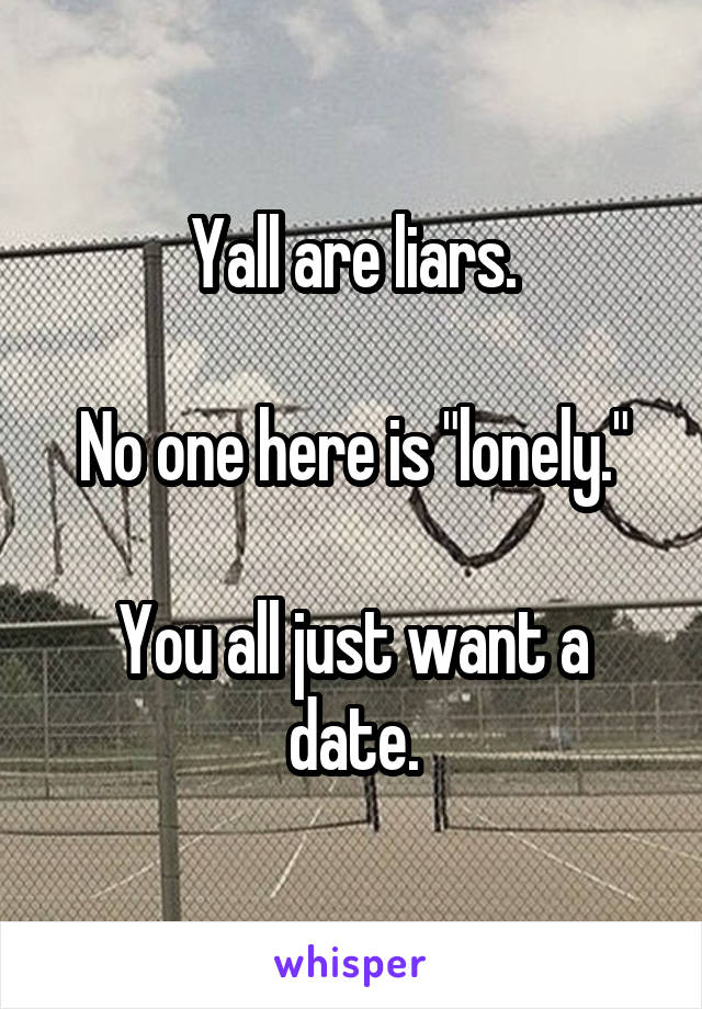 Yall are liars.

No one here is "lonely."

You all just want a date.