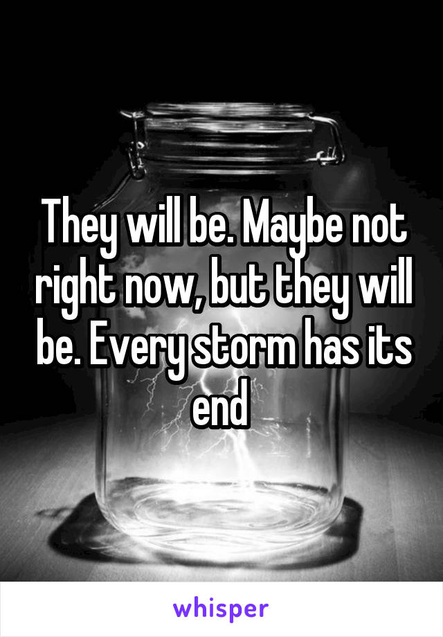 They will be. Maybe not right now, but they will be. Every storm has its end 