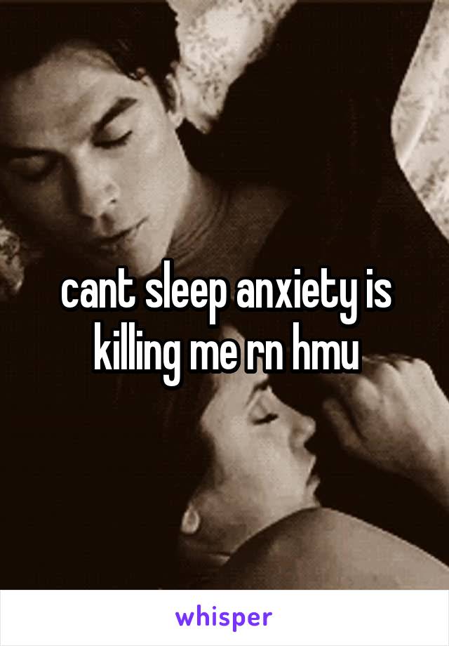 cant sleep anxiety is killing me rn hmu