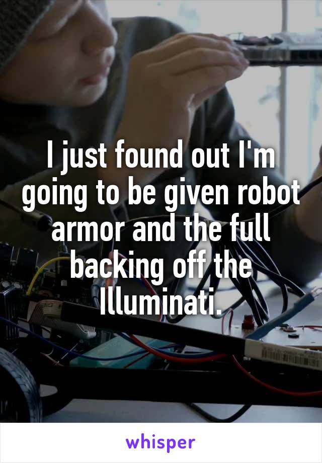I just found out I'm going to be given robot armor and the full backing off the Illuminati.