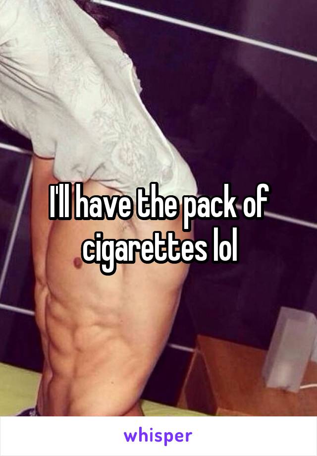 I'll have the pack of cigarettes lol