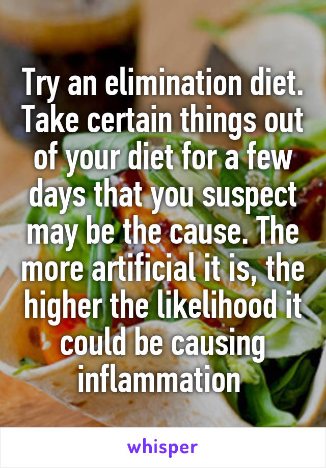 Try an elimination diet. Take certain things out of your diet for a few days that you suspect may be the cause. The more artificial it is, the higher the likelihood it could be causing inflammation 