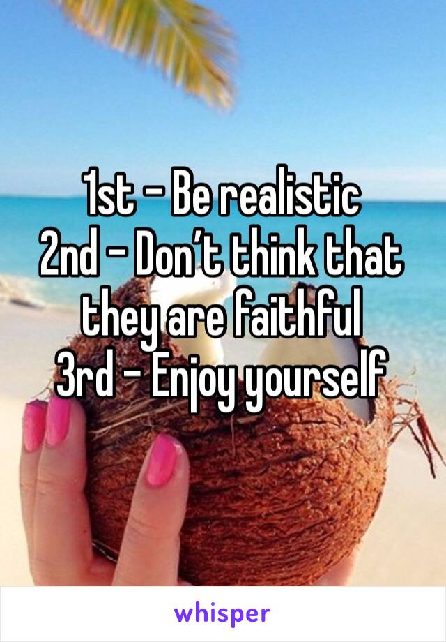 1st - Be realistic 
2nd - Don’t think that they are faithful 
3rd - Enjoy yourself 
